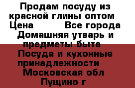 Продам посуду из красной глины оптом › Цена ­ 100 - Все города Домашняя утварь и предметы быта » Посуда и кухонные принадлежности   . Московская обл.,Пущино г.